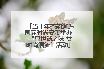当千年茶韵邂逅国际时尚安溪举办“品世遗之味 赏时尚潮流”活动