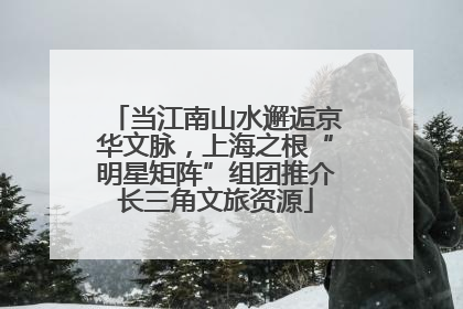 当江南山水邂逅京华文脉，上海之根“明星矩阵”组团推介长三角文旅资源