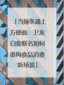 当辣条遇上方便面：卫龙白象联名如何重构食品消费新场景