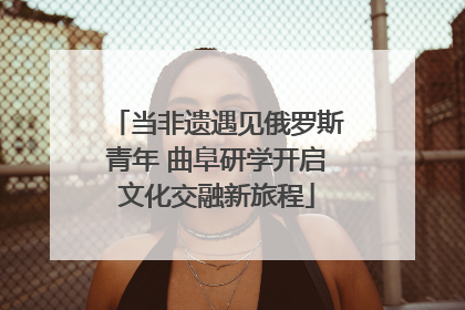 当非遗遇见俄罗斯青年 曲阜研学开启文化交融新旅程