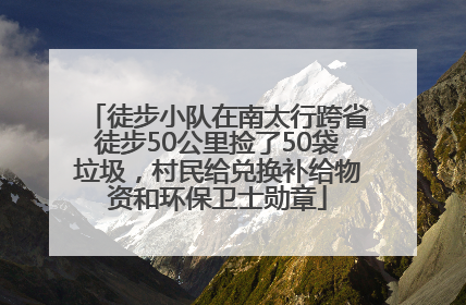 徒步小队在南太行跨省徒步50公里捡了50袋垃圾，村民给兑换补给物资和环保卫士勋章