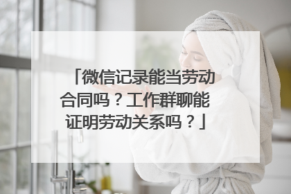 微信记录能当劳动合同吗？工作群聊能证明劳动关系吗？