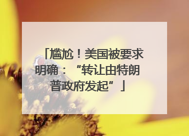 尴尬！美国被要求明确：“转让由特朗普政府发起”