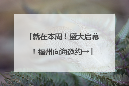 就在本周！盛大启幕！福州向海邀约→