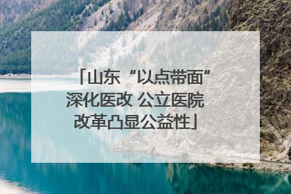 山东“以点带面”深化医改 公立医院改革凸显公益性