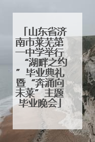 山东省济南市莱芜第一中学举行“湖畔之约”毕业典礼暨“奔涌向未莱”主题毕业晚会