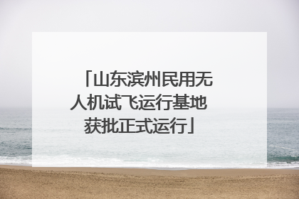 山东滨州民用无人机试飞运行基地获批正式运行