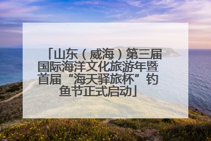 山东（威海）第三届国际海洋文化旅游年暨首届“海天驿旅杯”钓鱼节正式启动