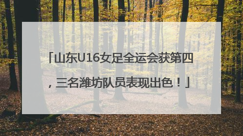山东U16女足全运会获第四，三名潍坊队员表现出色！