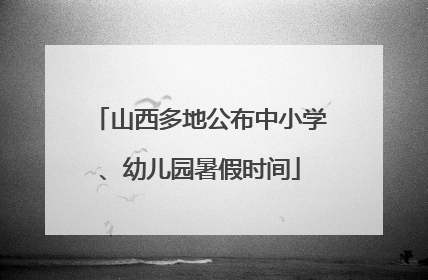 山西多地公布中小学、幼儿园暑假时间