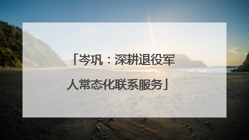 岑巩：深耕退役军人常态化联系服务