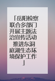 岳阳检察联合多部门开展主题法治宣传活动 推进东洞庭湖生态环境保护工作