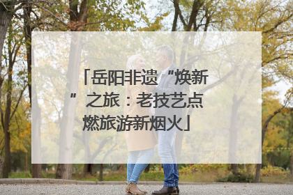 岳阳非遗“焕新”之旅：老技艺点燃旅游新烟火
