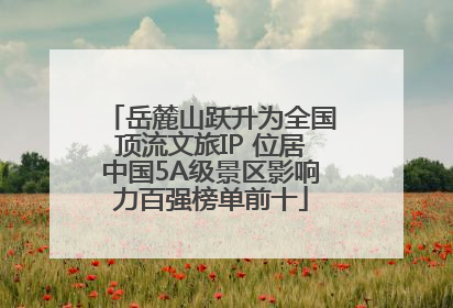 岳麓山跃升为全国顶流文旅IP 位居中国5A级景区影响力百强榜单前十