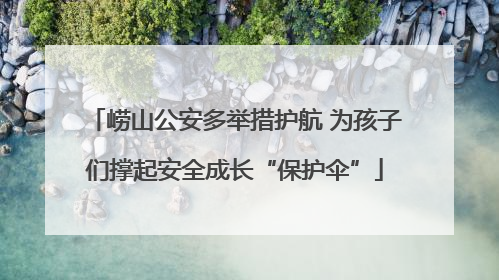 崂山公安多举措护航 为孩子们撑起安全成长“保护伞”