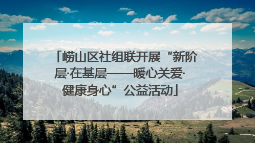 崂山区社组联开展“新阶层·在基层——暖心关爱·健康身心”公益活动