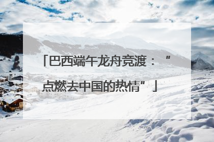 巴西端午龙舟竞渡：“点燃去中国的热情”