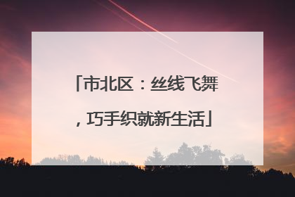 市北区：丝线飞舞，巧手织就新生活