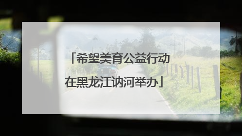希望美育公益行动在黑龙江讷河举办
