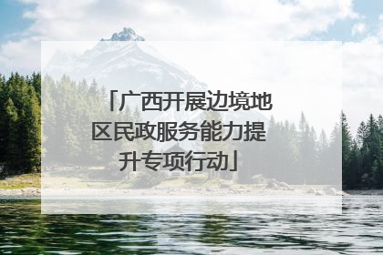 广西开展边境地区民政服务能力提升专项行动