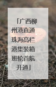 广西柳州港直通珠海高栏港集装箱班轮首航开通