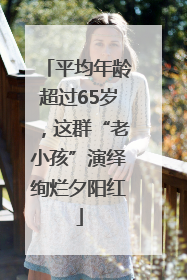平均年龄超过65岁，这群“老小孩”演绎绚烂夕阳红