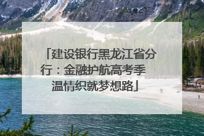 建设银行黑龙江省分行：金融护航高考季 温情织就梦想路