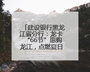 建设银行黑龙江省分行：龙卡“66节”惠购龙江，点燃夏日消费热浪！