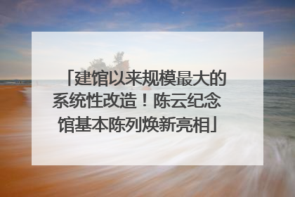 建馆以来规模最大的系统性改造！陈云纪念馆基本陈列焕新亮相