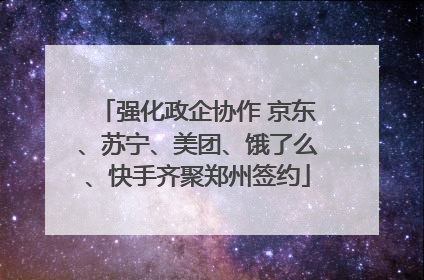 强化政企协作 京东、苏宁、美团、饿了么、快手齐聚郑州签约