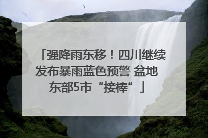 强降雨东移！四川继续发布暴雨蓝色预警 盆地东部5市“接棒”