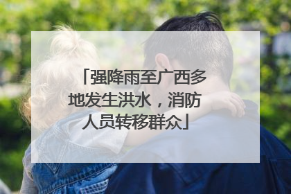 强降雨至广西多地发生洪水，消防人员转移群众