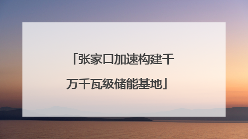 张家口加速构建千万千瓦级储能基地