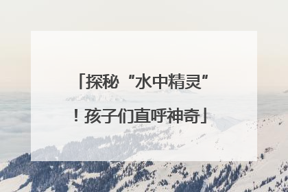 探秘“水中精灵”！孩子们直呼神奇