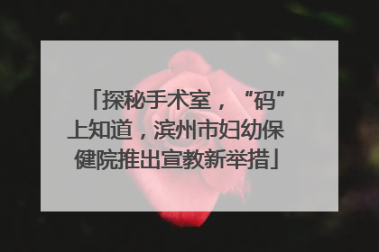 探秘手术室，“码”上知道，滨州市妇幼保健院推出宣教新举措
