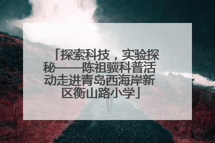 探索科技，实验探秘——陈祖骥科普活动走进青岛西海岸新区衡山路小学