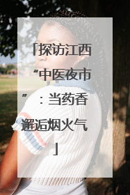 探访江西“中医夜市”：当药香邂逅烟火气