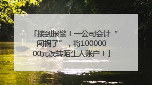 接到报警！一公司会计“闯祸了”，将10000000元误转陌生人账户！