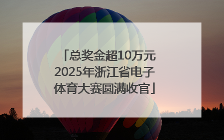 总奖金超10万元 2025年浙江省电子体育大赛圆满收官