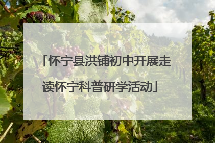 怀宁县洪铺初中开展走读怀宁科普研学活动