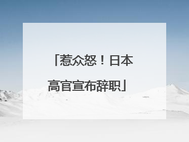 惹众怒！日本高官宣布辞职