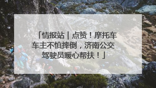 情报站｜点赞！摩托车车主不慎摔倒，济南公交驾驶员暖心帮扶！
