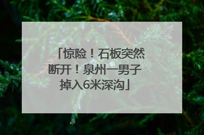 惊险！石板突然断开！泉州一男子掉入6米深沟