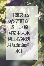 惠及150多万群众 遂宁这项国家重大水利工程冲刺月底全面通水