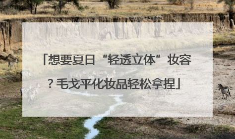 想要夏日“轻透立体”妆容？毛戈平化妆品轻松拿捏
