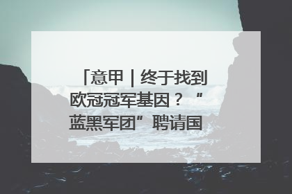 意甲｜终于找到欧冠冠军基因？“蓝黑军团”聘请国米名宿齐沃执教