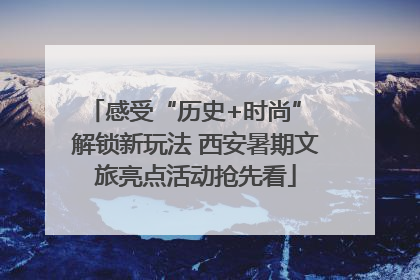 感受“历史+时尚” 解锁新玩法 西安暑期文旅亮点活动抢先看