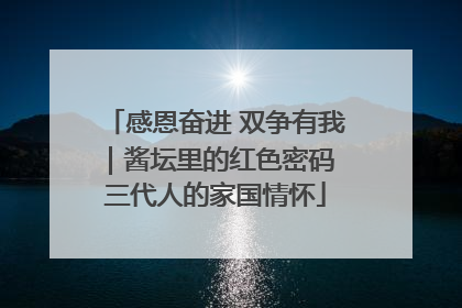 感恩奋进 双争有我｜酱坛里的红色密码 三代人的家国情怀