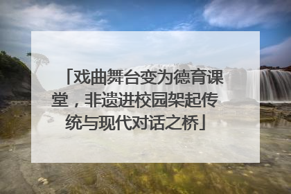 戏曲舞台变为德育课堂，非遗进校园架起传统与现代对话之桥