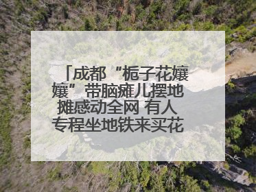 成都“栀子花孃孃”带脑瘫儿摆地摊感动全网 有人专程坐地铁来买花！丨封面头条